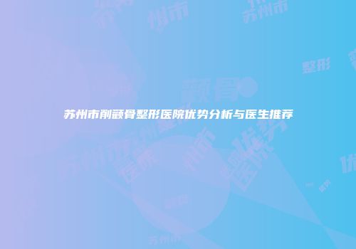 苏州市削颧骨整形医院优势分析与医生推荐