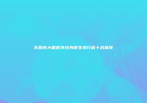 东营市大面积洗纹身医生排行前十名推荐