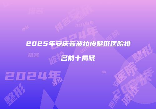 2025年安庆音波拉皮整形医院排名前十揭晓