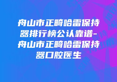 舟山市正畸哈雷保持器排行榜公认靠谱-舟山市正畸哈雷保持器口腔医生