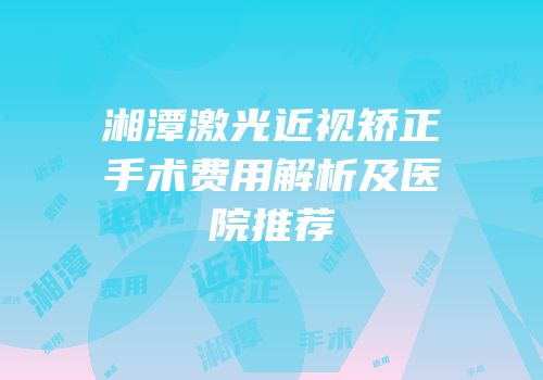 湘潭激光近视矫正手术费用解析及医院推荐