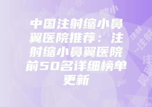中国注射缩小鼻翼医院推荐：注射缩小鼻翼医院前50名详细榜单更新