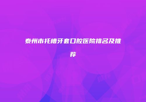 泰州市托槽牙套口腔医院排名及推荐