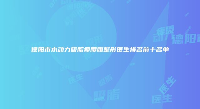 德阳市水动力吸脂瘦腰腹整形医生排名前十名单