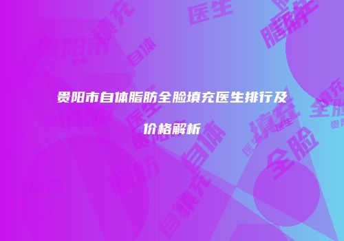 贵阳市自体脂肪全脸填充医生排行及价格解析