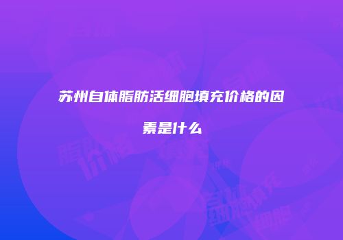 苏州自体脂肪活细胞填充价格的因素是什么