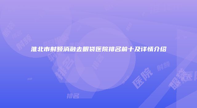 淮北市射频消融去眼袋医院排名前十及详情介绍
