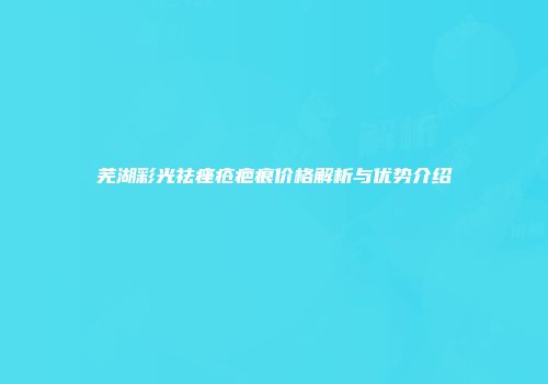 芜湖彩光祛痤疮疤痕价格解析与优势介绍