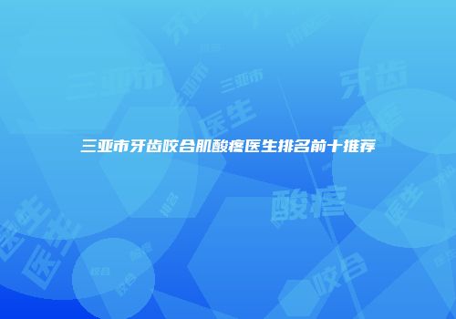 三亚市牙齿咬合肌酸疼医生排名前十推荐