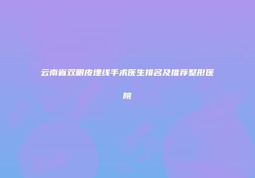 云南省双眼皮埋线手术医生排名及推荐整形医院