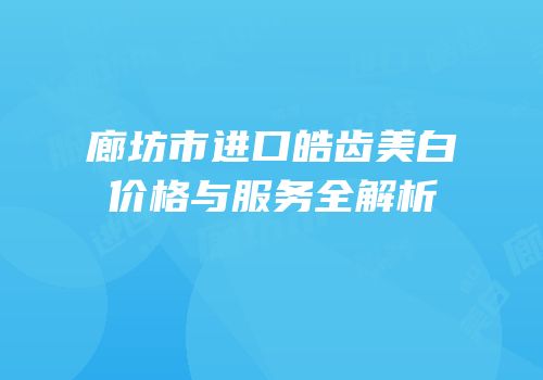 廊坊市进口皓齿美白价格与服务全解析