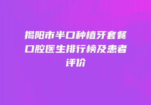 揭阳市半口种植牙套餐口腔医生排行榜及患者评价
