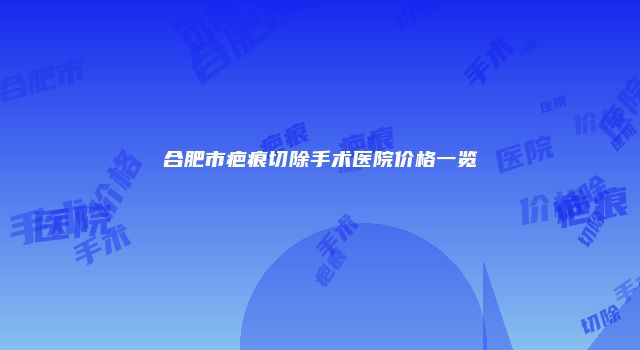 合肥市疤痕切除手术医院价格一览