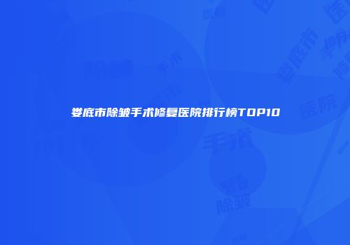 娄底市除皱手术修复医院排行榜TOP10