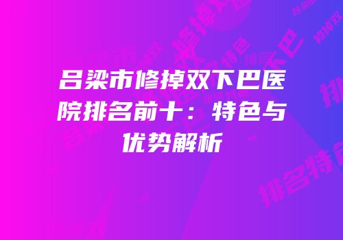 吕梁市修掉双下巴医院排名前十：特色与优势解析