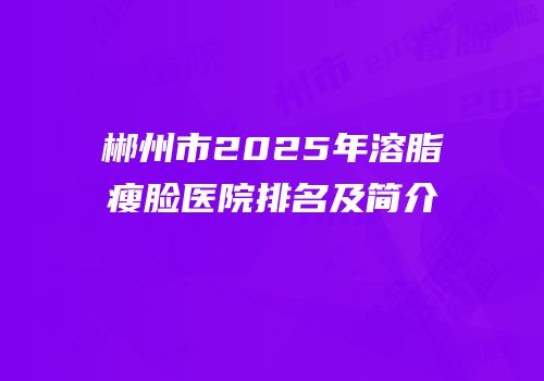 郴州市2025年溶脂瘦脸医院排名及简介
