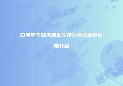 白城市专业洗眉医院排行榜及整形医院介绍