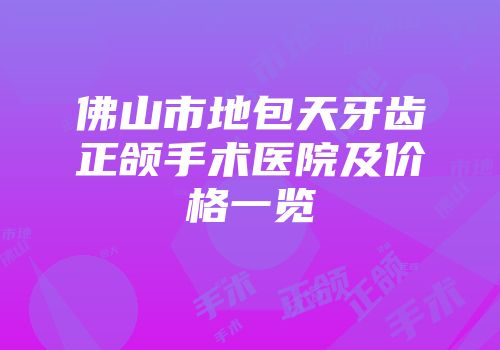 佛山市地包天牙齿正颌手术医院及价格一览