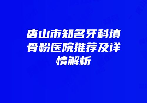 唐山市知名牙科填骨粉医院推荐及详情解析