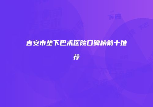 吉安市垫下巴术医院口碑榜前十推荐