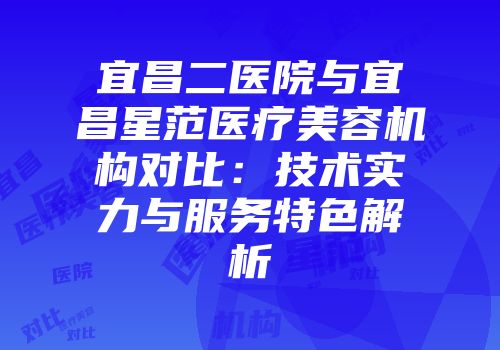 宜昌二医院与宜昌星范医疗美容机构对比：技术实力与服务特色解析