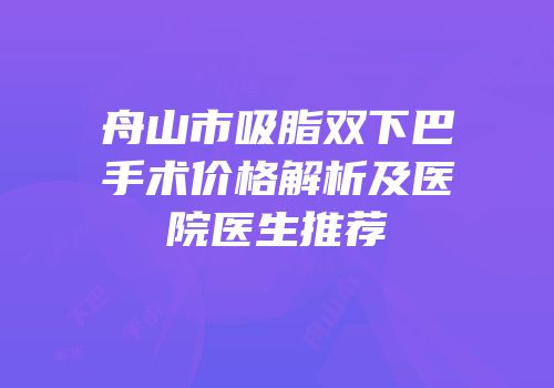 舟山市吸脂双下巴手术价格解析及医院医生推荐