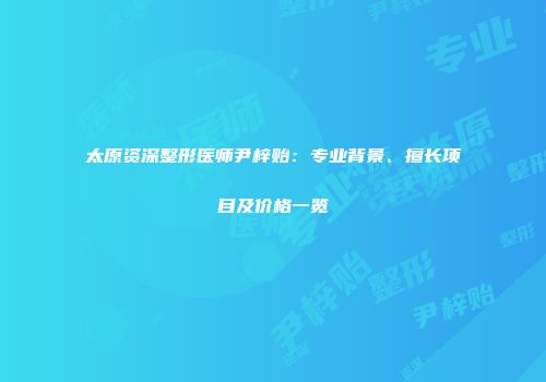 太原资深整形医师尹梓贻：专业背景、擅长项目及价格一览