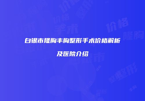 白银市隆胸丰胸整形手术价格解析及医院介绍