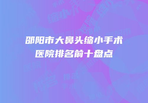 邵阳市大鼻头缩小手术医院排名前十盘点