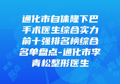 通化市自体隆下巴手术医生综合实力前十强排名榜综合名单盘点-通化市李青松整形医生