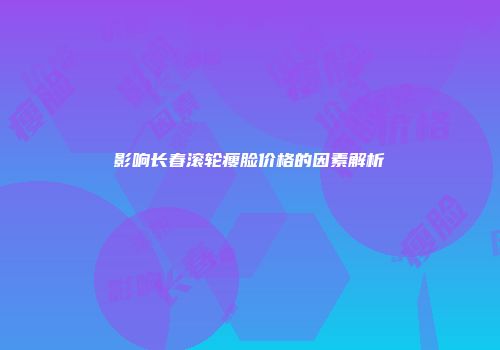 影响长春滚轮瘦脸价格的因素解析