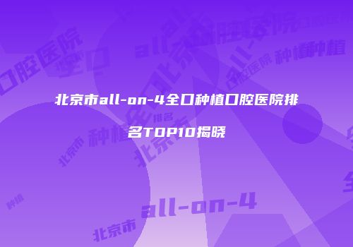 北京市all-on-4全口种植口腔医院排名TOP10揭晓