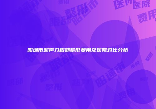 昭通市超声刀眼部整形费用及医院对比分析