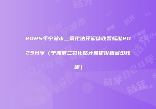 2025年宁波市二氧化钴牙嵌体收费标准2025分享（宁波市二氧化钴牙嵌体价格多少钱呢）