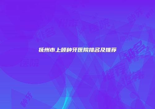 抚州市上颌种牙医院排名及推荐