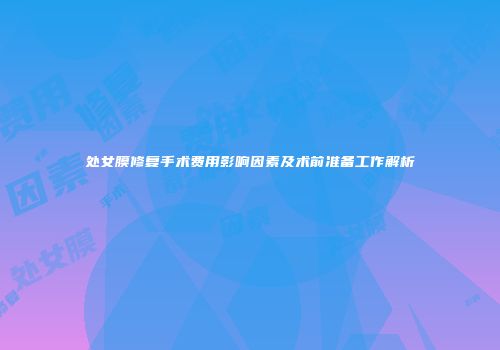 处女膜修复手术费用影响因素及术前准备工作解析