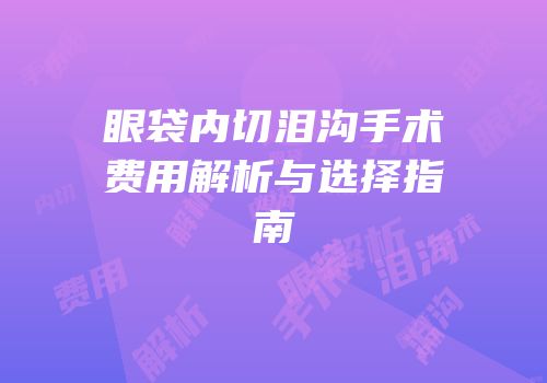 眼袋内切泪沟手术费用解析与选择指南