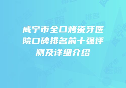 咸宁市全口烤瓷牙医院口碑排名前十强评测及详细介绍