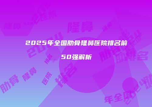 2025年全国肋骨隆鼻医院排名前50强解析