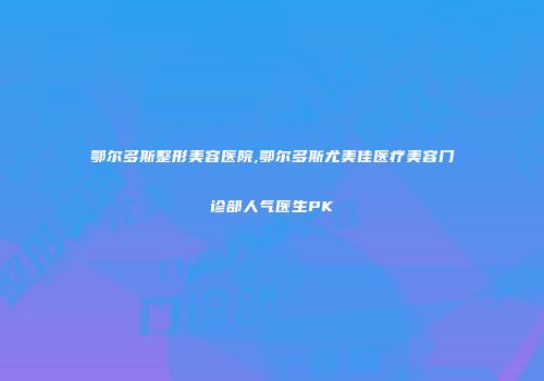 鄂尔多斯整形美容医院,鄂尔多斯尤美佳医疗美容门诊部人气医生PK