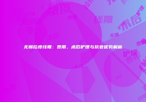 无锡拉皮线雕：费用、术后护理与抗衰优势解析