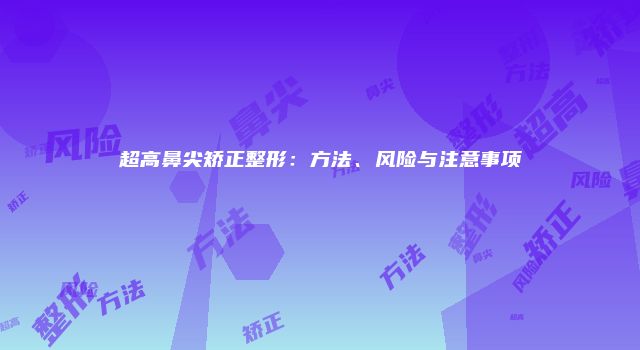 超高鼻尖矫正整形：方法、风险与注意事项