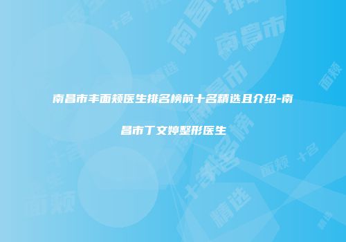 南昌市丰面颊医生排名榜前十名精选且介绍-南昌市丁文婷整形医生