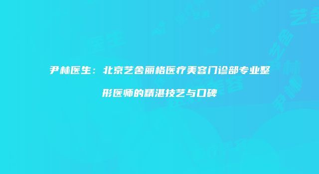 尹林医生：北京艺舍丽格医疗美容门诊部专业整形医师的精湛技艺与口碑