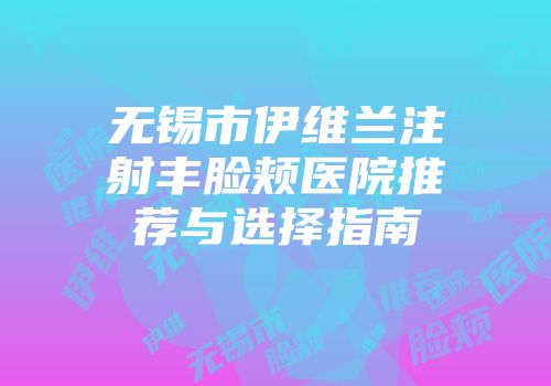 无锡市伊维兰注射丰脸颊医院推荐与选择指南