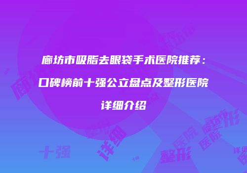 廊坊市吸脂去眼袋手术医院推荐：口碑榜前十强公立盘点及整形医院详细介绍