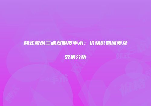 韩式微创三点双眼皮手术：价格影响因素及效果分析