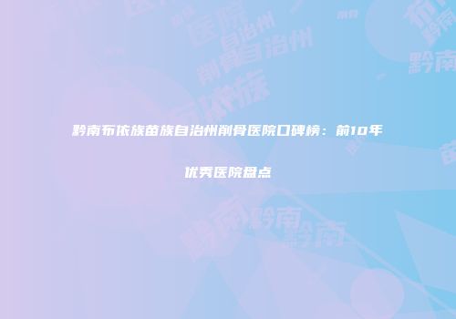 黔南布依族苗族自治州削骨医院口碑榜：前10年优秀医院盘点