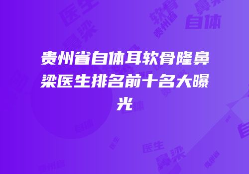 贵州省自体耳软骨隆鼻梁医生排名前十名大曝光