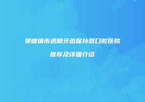 景德镇市透明牙齿保持器口腔医院推荐及详细介绍